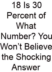 18 Is 30 Percent Of What Number? You Won’t Believe The Shocking Answer