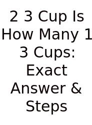 2 3 Cup Is How Many 1 3 Cups: Exact Answer & Steps