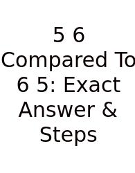 5 6 Compared To 6 5: Exact Answer & Steps