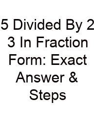 5 Divided By 2 3 In Fraction Form: Exact Answer & Steps