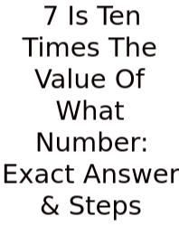 7 Is Ten Times The Value Of What Number: Exact Answer & Steps