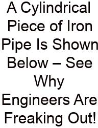 A Cylindrical Piece Of Iron Pipe Is Shown Below – See Why Engineers Are Freaking Out!