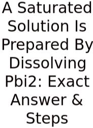 A Saturated Solution Is Prepared By Dissolving Pbi2: Exact Answer & Steps