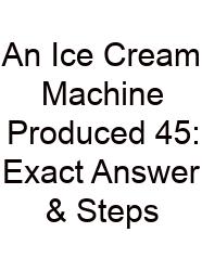 An Ice Cream Machine Produced 45: Exact Answer & Steps