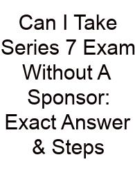 Can I Take Series 7 Exam Without A Sponsor: Exact Answer & Steps