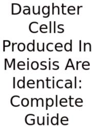 Daughter Cells Produced In Meiosis Are Identical: Complete Guide