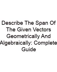 Describe The Span Of The Given Vectors Geometrically And Algebraically: Complete Guide
