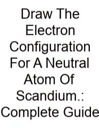 Draw The Electron Configuration For A Neutral Atom Of Scandium.: Complete Guide