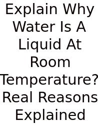 Explain Why Water Is A Liquid At Room Temperature? Real Reasons Explained