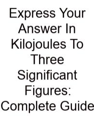 Express Your Answer In Kilojoules To Three Significant Figures: Complete Guide