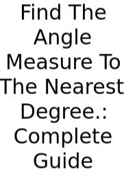 Find The Angle Measure To The Nearest Degree.: Complete Guide