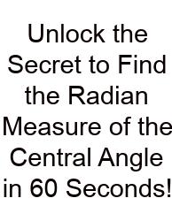 Unlock The Secret To Find The Radian Measure Of The Central Angle In 60 Seconds!