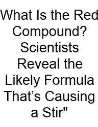 What Is The Red Compound? Scientists Reveal The Likely Formula That’s Causing A Stir