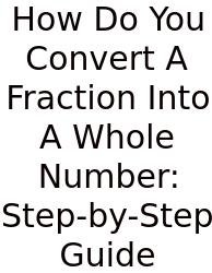 How Do You Convert A Fraction Into A Whole Number: Step-by-Step Guide