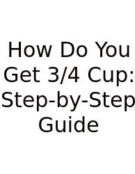 How Do You Get 3/4 Cup: Step-by-Step Guide