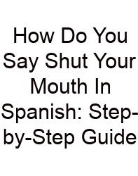 How Do You Say Shut Your Mouth In Spanish: Step-by-Step Guide