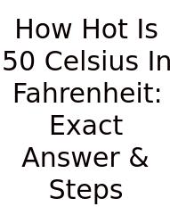 How Hot Is 50 Celsius In Fahrenheit: Exact Answer & Steps