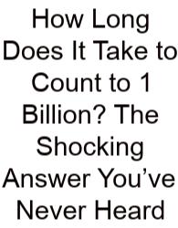 How Long Does It Take To Count To 1 Billion? The Shocking Answer You’ve Never Heard