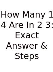 How Many 1 4 Are In 2 3: Exact Answer & Steps
