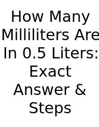 How Many Milliliters Are In 0.5 Liters: Exact Answer & Steps