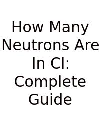 How Many Neutrons Are In Cl: Complete Guide