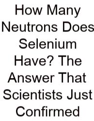 How Many Neutrons Does Selenium Have? The Answer That Scientists Just Confirmed