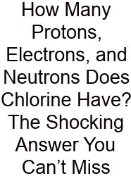 How Many Protons, Electrons, And Neutrons Does Chlorine Have? The Shocking Answer You Can’t Miss