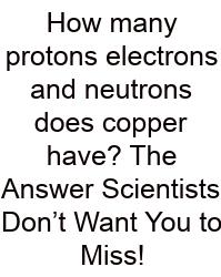 How Many Protons Electrons And Neutrons Does Copper Have? The Answer Scientists Don’t Want You To Miss!