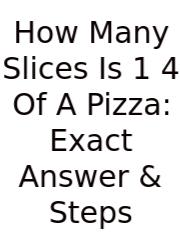How Many Slices Is 1 4 Of A Pizza: Exact Answer & Steps