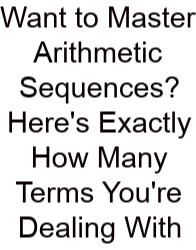 Want To Master Arithmetic Sequences? Here's Exactly How Many Terms You're Dealing With