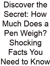 Discover The Secret: How Much Does A Pen Weigh? Shocking Facts You Need To Know