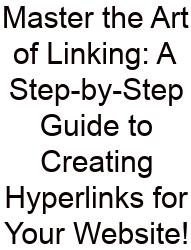 Master The Art Of Linking: A Step-by-Step Guide To Creating Hyperlinks For Your Website!