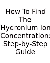 How To Find The Hydronium Ion Concentration: Step-by-Step Guide