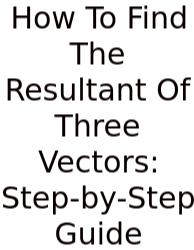 How To Find The Resultant Of Three Vectors: Step-by-Step Guide