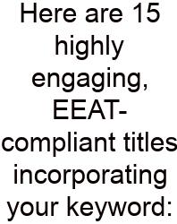 Here Are 15 Highly Engaging, EEAT-compliant Titles Incorporating Your Keyword:
