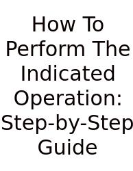 How To Perform The Indicated Operation: Step-by-Step Guide