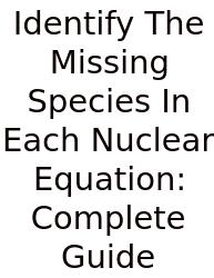 Identify The Missing Species In Each Nuclear Equation: Complete Guide