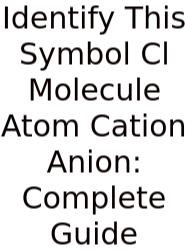 Identify This Symbol Cl Molecule Atom Cation Anion: Complete Guide