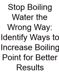 Stop Boiling Water The Wrong Way: Identify Ways To Increase Boiling Point For Better Results