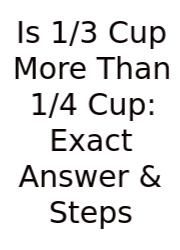 Is 1/3 Cup More Than 1/4 Cup: Exact Answer & Steps