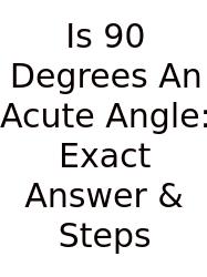 Is 90 Degrees An Acute Angle: Exact Answer & Steps