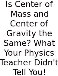 Is Center Of Mass And Center Of Gravity The Same? What Your Physics Teacher Didn't Tell You!