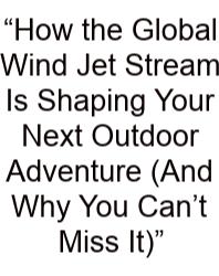“How The Global Wind Jet Stream Is Shaping Your Next Outdoor Adventure (And Why You Can’t Miss It)”