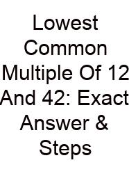 Lowest Common Multiple Of 12 And 42: Exact Answer & Steps