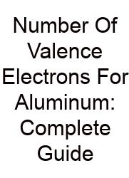 Number Of Valence Electrons For Aluminum: Complete Guide