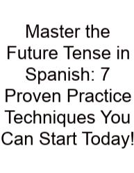 Master The Future Tense In Spanish: 7 Proven Practice Techniques You Can Start Today!