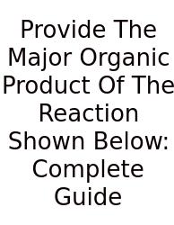 Provide The Major Organic Product Of The Reaction Shown Below: Complete Guide
