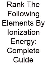 Rank The Following Elements By Ionization Energy: Complete Guide
