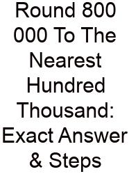 Round 800 000 To The Nearest Hundred Thousand: Exact Answer & Steps