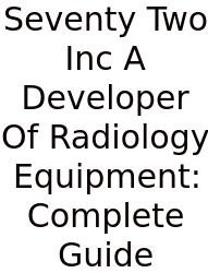 Seventy Two Inc A Developer Of Radiology Equipment: Complete Guide